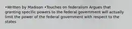 •Written by Madison •Touches on federalism Argues that granting specific powers to the federal government will actually limit the power of the federal government with respect to the states