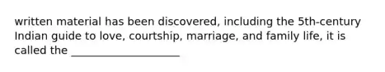 written material has been discovered, including the 5th-century Indian guide to love, courtship, marriage, and family life, it is called the ____________________