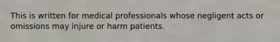 This is written for medical professionals whose negligent acts or omissions may injure or harm patients.