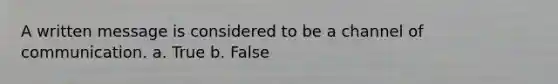 A written message is considered to be a channel of communication. a. True b. False