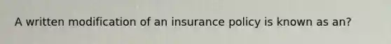 A written modification of an insurance policy is known as an?