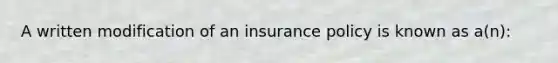 A written modification of an insurance policy is known as a(n):