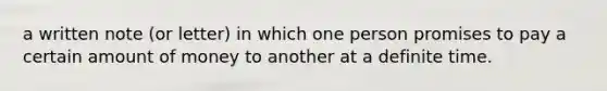 a written note (or letter) in which one person promises to pay a certain amount of money to another at a definite time.