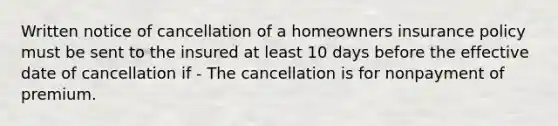 Written notice of cancellation of a homeowners insurance policy must be sent to the insured at least 10 days before the effective date of cancellation if - The cancellation is for nonpayment of premium.