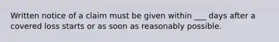 Written notice of a claim must be given within ___ days after a covered loss starts or as soon as reasonably possible.