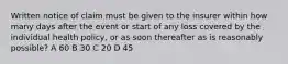 Written notice of claim must be given to the insurer within how many days after the event or start of any loss covered by the individual health policy, or as soon thereafter as is reasonably possible? A 60 B 30 C 20 D 45