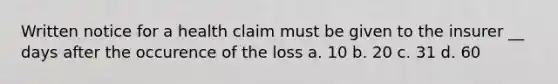 Written notice for a health claim must be given to the insurer __ days after the occurence of the loss a. 10 b. 20 c. 31 d. 60