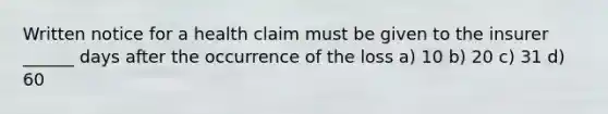 Written notice for a health claim must be given to the insurer ______ days after the occurrence of the loss a) 10 b) 20 c) 31 d) 60