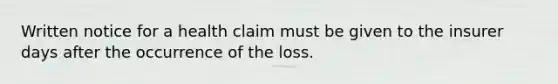 Written notice for a health claim must be given to the insurer days after the occurrence of the loss.