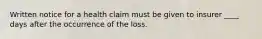 Written notice for a health claim must be given to insurer ____ days after the occurrence of the loss.