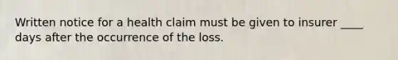 Written notice for a health claim must be given to insurer ____ days after the occurrence of the loss.