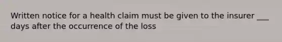 Written notice for a health claim must be given to the insurer ___ days after the occurrence of the loss