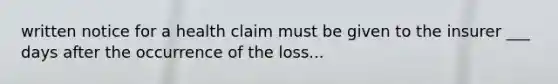 written notice for a health claim must be given to the insurer ___ days after the occurrence of the loss...