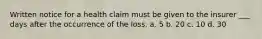 Written notice for a health claim must be given to the insurer ___ days after the occurrence of the loss. a. 5 b. 20 c. 10 d. 30