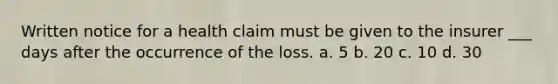 Written notice for a health claim must be given to the insurer ___ days after the occurrence of the loss. a. 5 b. 20 c. 10 d. 30