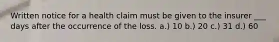 Written notice for a health claim must be given to the insurer ___ days after the occurrence of the loss. a.) 10 b.) 20 c.) 31 d.) 60