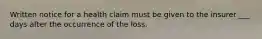 Written notice for a health claim must be given to the insurer ___ days after the occurrence of the loss.