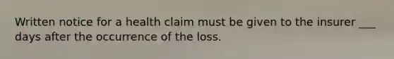 Written notice for a health claim must be given to the insurer ___ days after the occurrence of the loss.