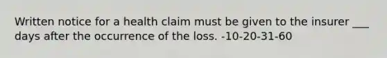 Written notice for a health claim must be given to the insurer ___ days after the occurrence of the loss. -10-20-31-60