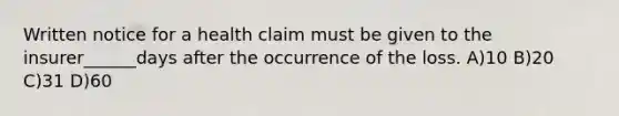 Written notice for a health claim must be given to the insurer______days after the occurrence of the loss. A)10 B)20 C)31 D)60