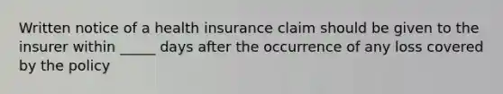 Written notice of a health insurance claim should be given to the insurer within _____ days after the occurrence of any loss covered by the policy