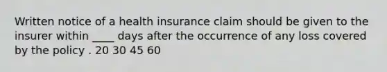 Written notice of a health insurance claim should be given to the insurer within ____ days after the occurrence of any loss covered by the policy . 20 30 45 60