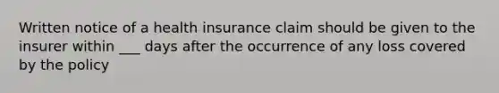 Written notice of a health insurance claim should be given to the insurer within ___ days after the occurrence of any loss covered by the policy