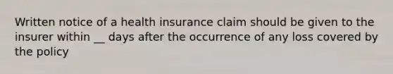 Written notice of a health insurance claim should be given to the insurer within __ days after the occurrence of any loss covered by the policy