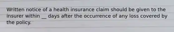 Written notice of a health insurance claim should be given to the insurer within __ days after the occurrence of any loss covered by the policy.