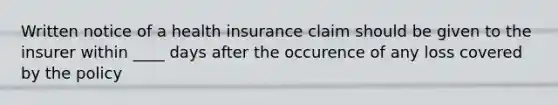 Written notice of a health insurance claim should be given to the insurer within ____ days after the occurence of any loss covered by the policy