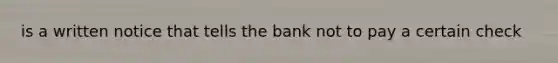 is a written notice that tells the bank not to pay a certain check