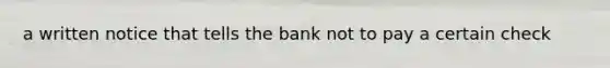 a written notice that tells the bank not to pay a certain check