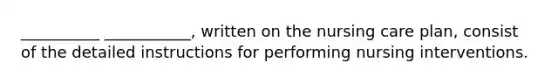 __________ ___________, written on the nursing care plan, consist of the detailed instructions for performing nursing interventions.