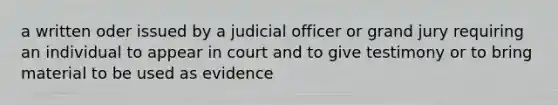 a written oder issued by a judicial officer or grand jury requiring an individual to appear in court and to give testimony or to bring material to be used as evidence