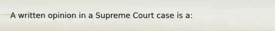 A written opinion in a Supreme Court case is a: