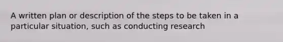 A written plan or description of the steps to be taken in a particular situation, such as conducting research