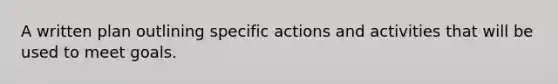 A written plan outlining specific actions and activities that will be used to meet goals.