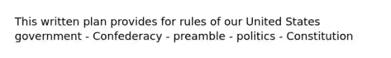 This written plan provides for rules of our United States government - Confederacy - preamble - politics - Constitution