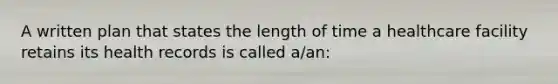 A written plan that states the length of time a healthcare facility retains its health records is called a/an: