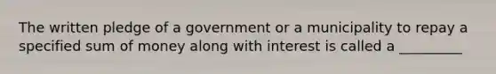 The written pledge of a government or a municipality to repay a specified sum of money along with interest is called a _________