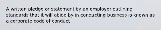 A written pledge or statement by an employer outlining standards that it will abide by in conducting business is known as a corporate code of conduct