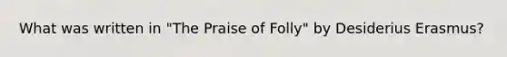 What was written in "The Praise of Folly" by Desiderius Erasmus?