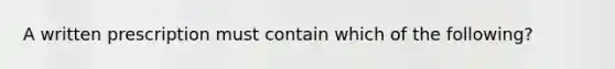 A written prescription must contain which of the following?