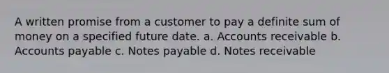 A written promise from a customer to pay a definite sum of money on a specified future date. a. Accounts receivable b. Accounts payable c. Notes payable d. Notes receivable