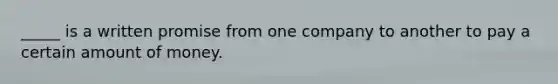 _____ is a written promise from one company to another to pay a certain amount of money.