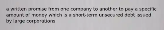 a written promise from one company to another to pay a specific amount of money which is a short-term unsecured debt issued by large corporations