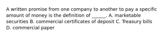 A written promise from one company to another to pay a specific amount of money is the definition of ______. A. marketable securities B. commercial certificates of deposit C. Treasury bills D. commercial paper