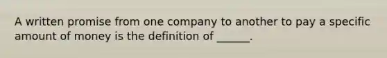 A written promise from one company to another to pay a specific amount of money is the definition of ______.