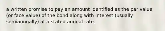 a written promise to pay an amount identified as the par value (or face value) of the bond along with interest (usually semiannually) at a stated annual rate.