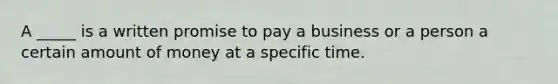 A _____ is a written promise to pay a business or a person a certain amount of money at a specific time.